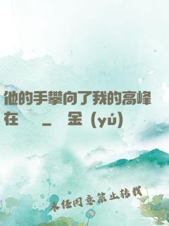 他的手攀向了我的高峰在線閱讀
