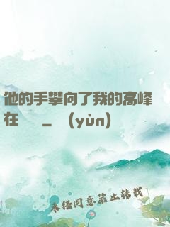 他的手攀向了我的高峰在線閱讀