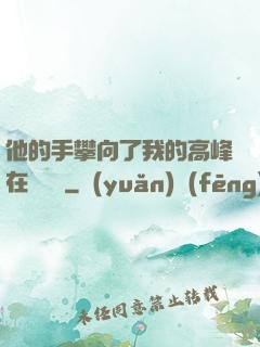 他的手攀向了我的高峰在線閱讀
