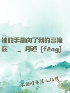 他的手攀向了我的高峰在線閱讀