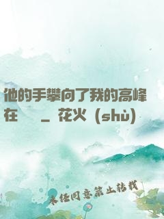 他的手攀向了我的高峰在線閱讀