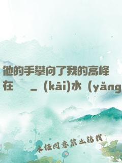他的手攀向了我的高峰在線閱讀