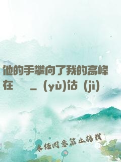 他的手攀向了我的高峰在線閱讀