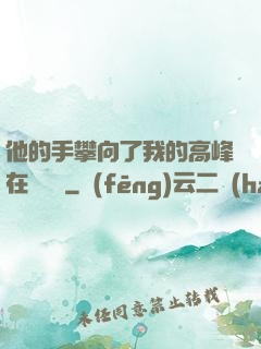 他的手攀向了我的高峰在線閱讀