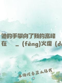 他的手攀向了我的高峰在線閱讀