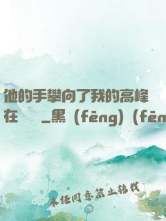 他的手攀向了我的高峰在線閱讀