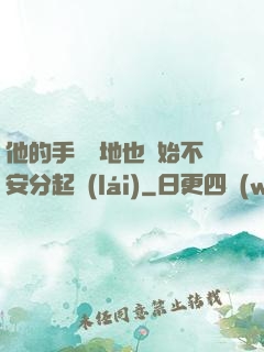他的手漸漸地也開始不安分起來(lái)