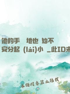 他的手漸漸地也開始不安分起來(lái)小說
