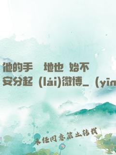 他的手漸漸地也開始不安分起來(lái)微博