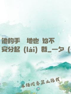他的手漸漸地也開始不安分起來(lái)總裁