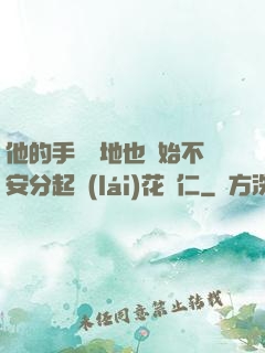他的手漸漸地也開始不安分起來(lái)花開仁