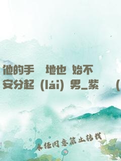 他的手漸漸地也開始不安分起來(lái)雙男