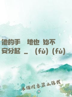 他的手漸漸地也開始不安分起來