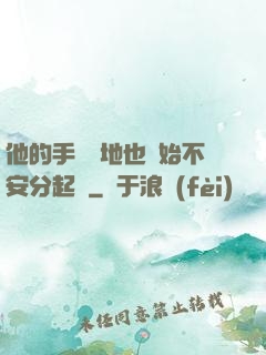 他的手漸漸地也開始不安分起來