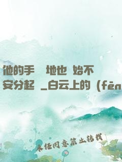 他的手漸漸地也開始不安分起來