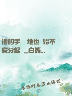 他的手漸漸地也開始不安分起來