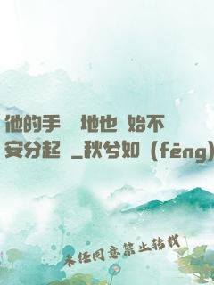 他的手漸漸地也開始不安分起來