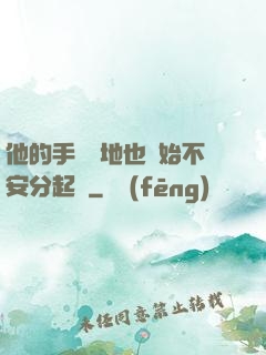 他的手漸漸地也開始不安分起來