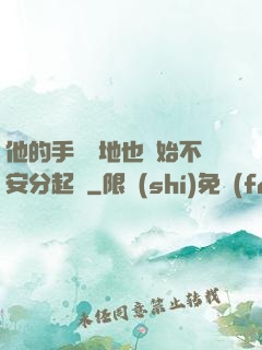 他的手漸漸地也開始不安分起來