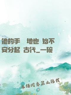 他的手漸漸地也開始不安分起來古代