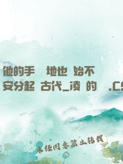 他的手漸漸地也開始不安分起來古代