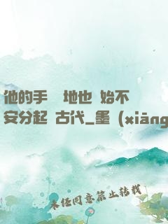 他的手漸漸地也開始不安分起來古代