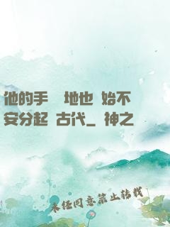 他的手漸漸地也開始不安分起來古代