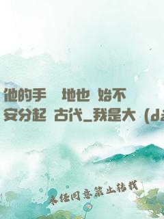 他的手漸漸地也開始不安分起來古代