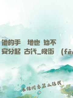 他的手漸漸地也開始不安分起來古代