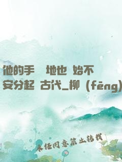 他的手漸漸地也開始不安分起來古代
