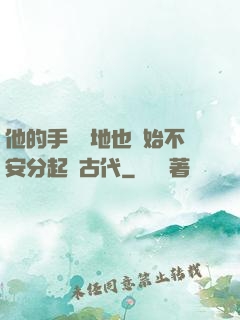 他的手漸漸地也開始不安分起來古代