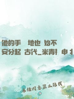 他的手漸漸地也開始不安分起來古代