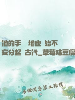 他的手漸漸地也開始不安分起來古代