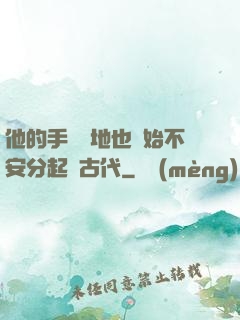他的手漸漸地也開始不安分起來古代