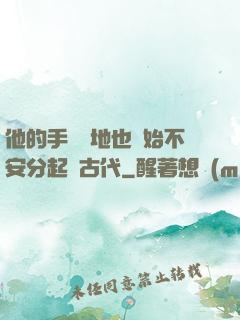 他的手漸漸地也開始不安分起來古代
