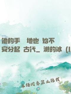他的手漸漸地也開始不安分起來古代