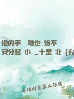 他的手漸漸地也開始不安分起來小說