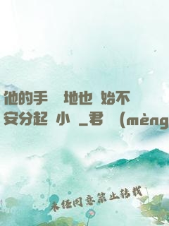 他的手漸漸地也開始不安分起來小說