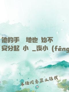 他的手漸漸地也開始不安分起來小說