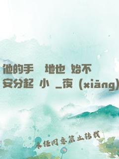 他的手漸漸地也開始不安分起來小說