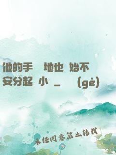 他的手漸漸地也開始不安分起來小說