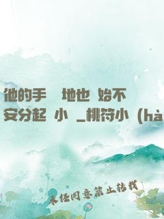 他的手漸漸地也開始不安分起來小說