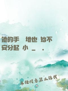 他的手漸漸地也開始不安分起來小說
