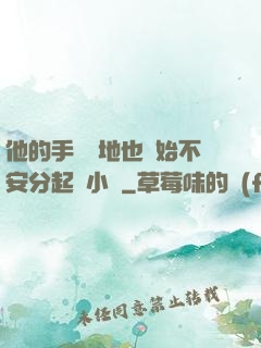 他的手漸漸地也開始不安分起來小說