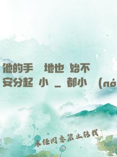 他的手漸漸地也開始不安分起來小說