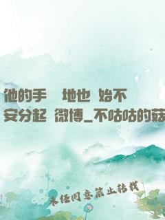 他的手漸漸地也開始不安分起來微博