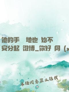 他的手漸漸地也開始不安分起來微博
