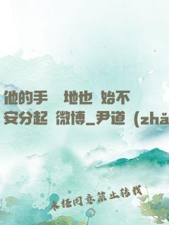 他的手漸漸地也開始不安分起來微博