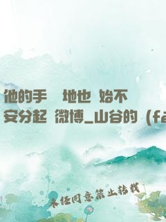 他的手漸漸地也開始不安分起來微博