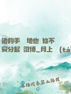 他的手漸漸地也開始不安分起來微博